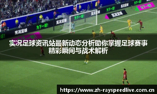实况足球资讯站最新动态分析助你掌握足球赛事精彩瞬间与战术解析